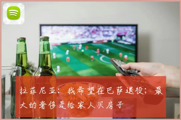 拉菲尼亚：我希望在巴萨退役；最大的奢侈是给家人买房子