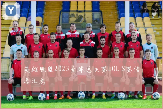 英雄联盟2023全球总决赛LOL S赛信息汇总