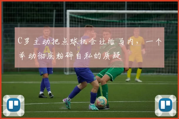 C罗主动把点球机会让给马内，一个举动彻底粉碎自私的质疑