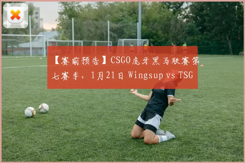 【赛前预告】CSGO虎牙黑马联赛第七赛季，1月21日 Wingsup vs TSG