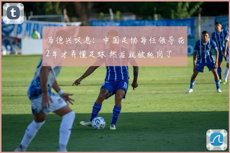 马德兴叹息：中国足协每任领导花2年才弄懂足球 然后就被轮岗了