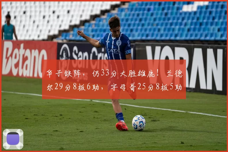 华子缺阵，仍33分大胜雄鹿！兰德尔29分8板6助，字母哥25分8板5助