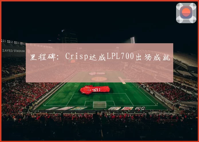 里程碑：Crisp达成LPL700出场成就