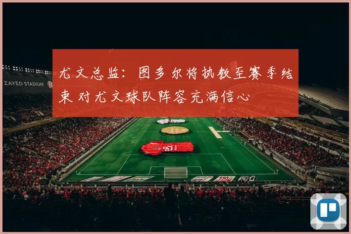 尤文总监：图多尔将执教至赛季结束 对尤文球队阵容充满信心