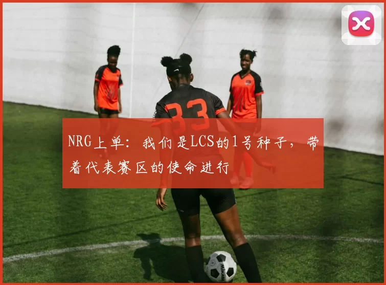 NRG上单：我们是LCS的1号种子，带着代表赛区的使命进行