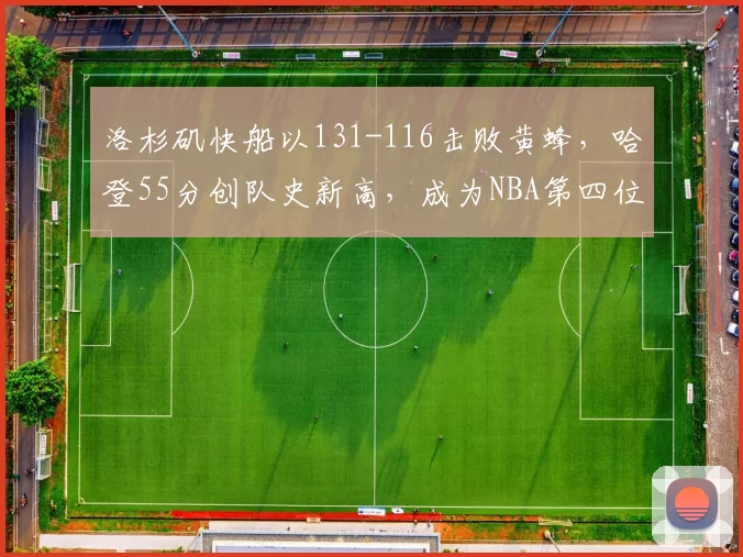 洛杉矶快船以131-116击败黄蜂，哈登55分创队史新高，成为NBA第四位得分超55分的球员，表现惊艳。