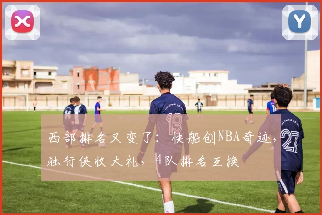 西部排名又变了：快船创NBA奇迹，独行侠收大礼，4队排名互换