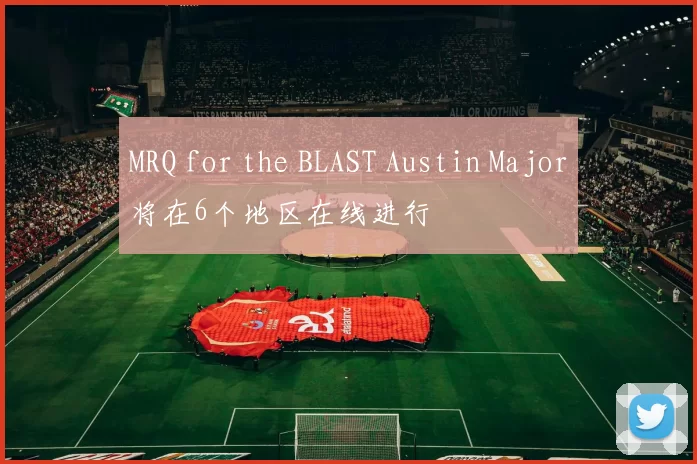 MRQ for the BLAST Austin Major将在6个地区在线进行