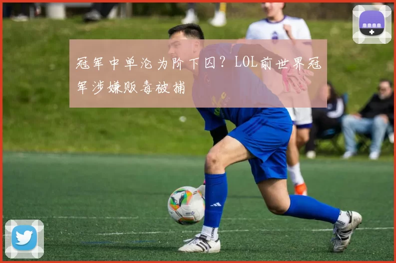 冠军中单沦为阶下囚？LOL前世界冠军涉嫌贩毒被捕