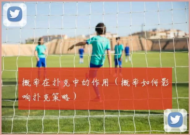 概率在扑克中的作用（概率如何影响扑克策略）