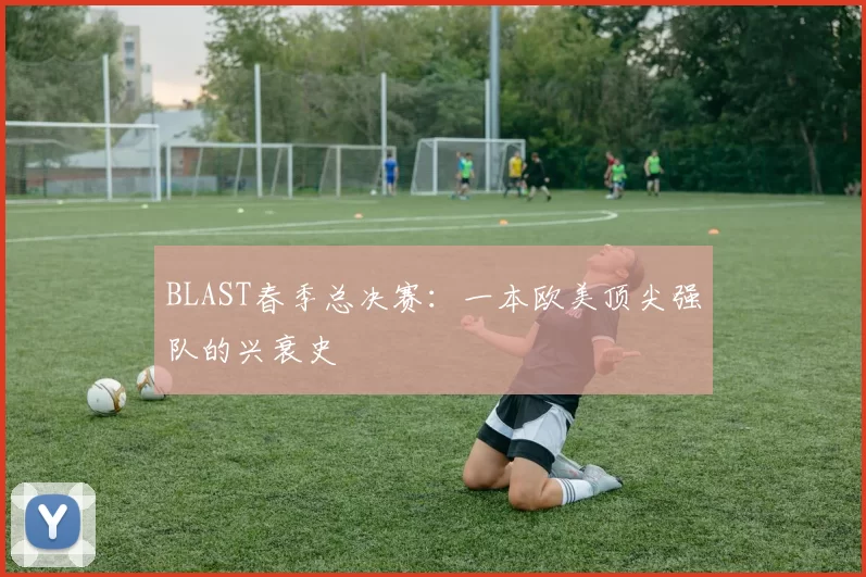 BLAST春季总决赛：一本欧美顶尖强队的兴衰史