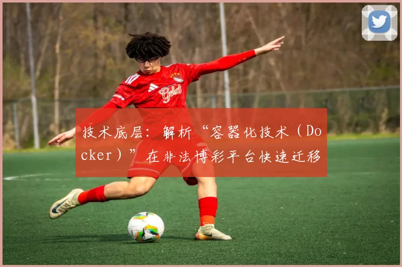 技术底层：解析“容器化技术（Docker）”在非法博彩平台快速迁移与部署中的应用。（技术视角解析非法博彩平台借助Docker实现快速迁移与部署）