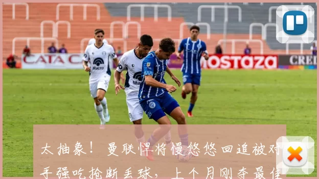 太抽象！曼联悍将慢悠悠回追被对手强吃抢断丢球，上个月刚夺最佳