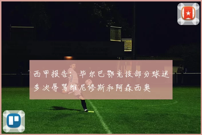 西甲报告：毕尔巴鄂竞技部分球迷多次辱骂维尼修斯和阿森西奥