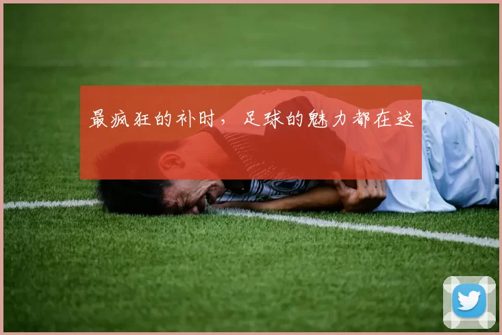 最疯狂的补时，足球的魅力都在这