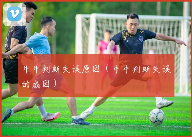 牛牛判断失误原因（牛牛判断失误的成因）