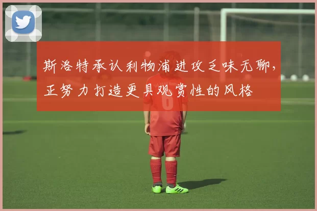 斯洛特承认利物浦进攻乏味无聊，正努力打造更具观赏性的风格