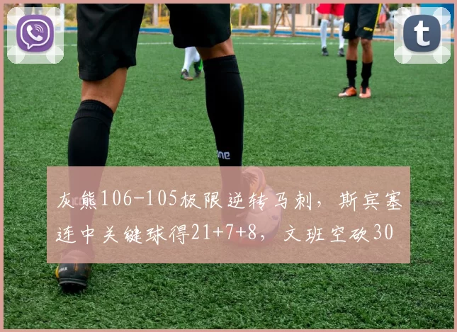 灰熊106-105极限逆转马刺，斯宾塞连中关键球得21+7+8，文班空砍30分