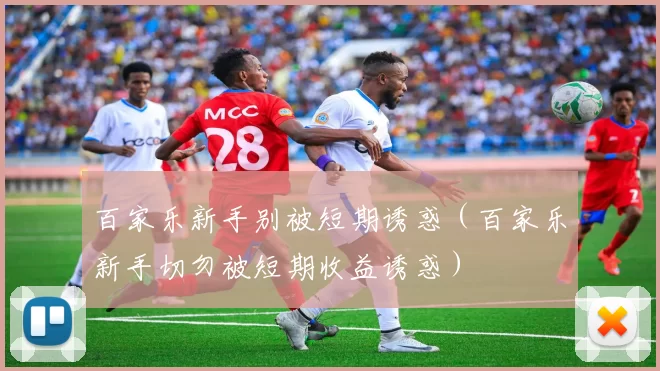 百家乐新手别被短期诱惑（百家乐新手切勿被短期收益诱惑）