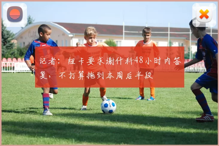 记者：纽卡要求谢什科48小时内答复，不打算拖到本周后半段