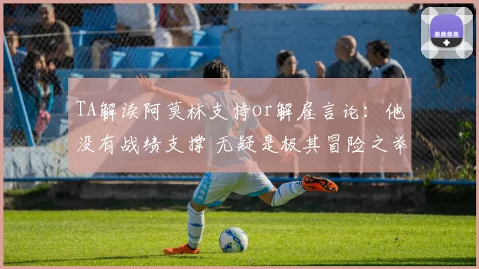 TA解读阿莫林支持or解雇言论：他没有战绩支撑 无疑是极其冒险之举