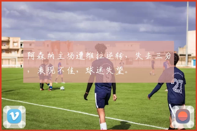 阿森纳主场遭维拉逆转，失去三分，表现不佳，球迷失望。