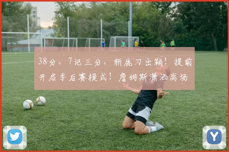 38分，7记三分，斩鹿刀出鞘！提前开启季后赛模式！詹姆斯潇洒离场