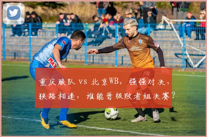 重庆狼队 vs 北京WB，强强对决，狭路相逢，谁能晋级败者组决赛？