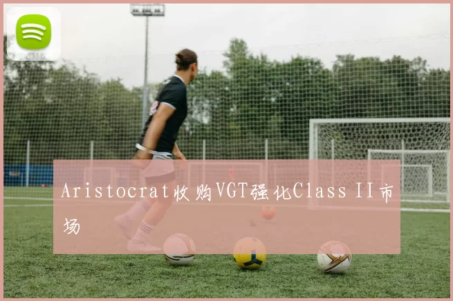 Aristocrat收购VGT强化Class II市场