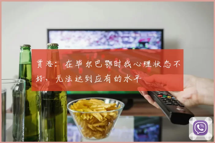 贾洛：在毕尔巴鄂时我心理状态不好，无法达到应有的水平