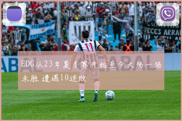 EDG从23年夏季赛开始至今大场一场未胜 遭遇10连败