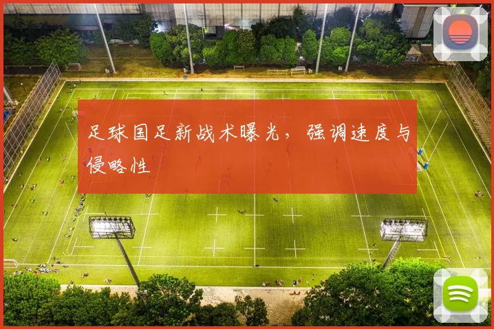 足球国足新战术曝光，强调速度与侵略性