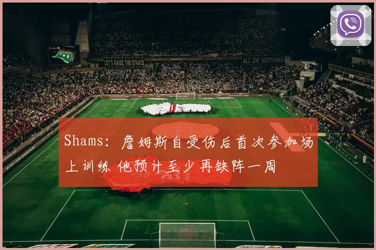 Shams：詹姆斯自受伤后首次参加场上训练 他预计至少再缺阵一周