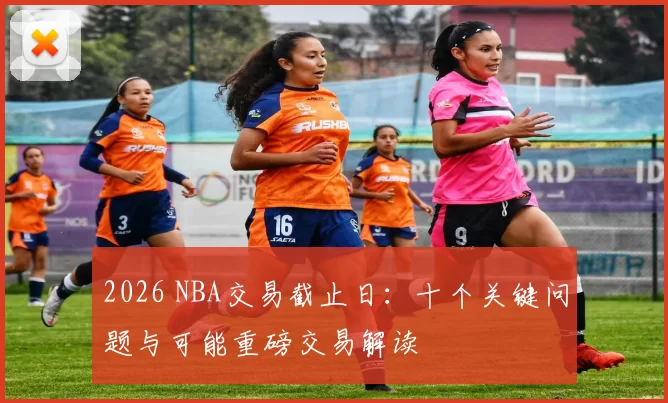2026 NBA交易截止日：十个关键问题与可能重磅交易解读