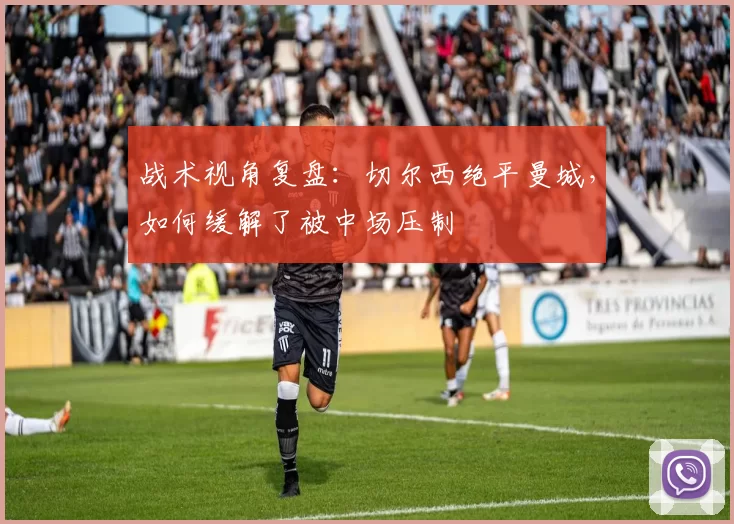 战术视角复盘：切尔西绝平曼城，如何缓解了被中场压制