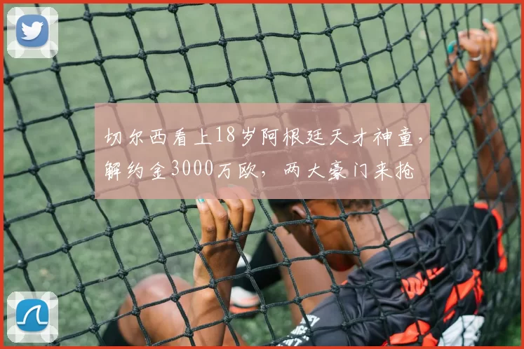 切尔西看上18岁阿根廷天才神童，解约金3000万欧，两大豪门来抢