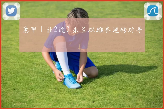 意甲｜让2追3 米兰双雄齐逆转对手