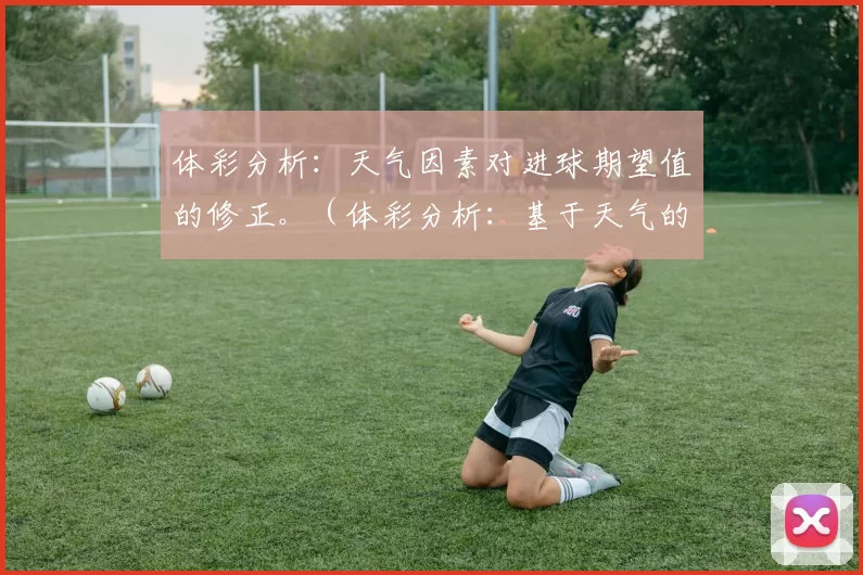 体彩分析：天气因素对进球期望值的修正。（体彩分析：基于天气的进球期望值校正）