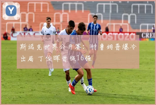 斯诺克世界公开赛：特鲁姆普爆冷出局 丁俊晖晋级16强