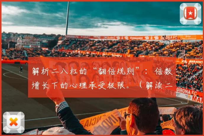 解析二八杠的“翻倍规则”：倍数增长下的心理承受极限。（解读二八杠翻倍机制：倍增压力下的心理承受边界）