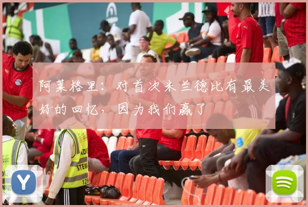 阿莱格里：对首次米兰德比有最美好的回忆，因为我们赢了