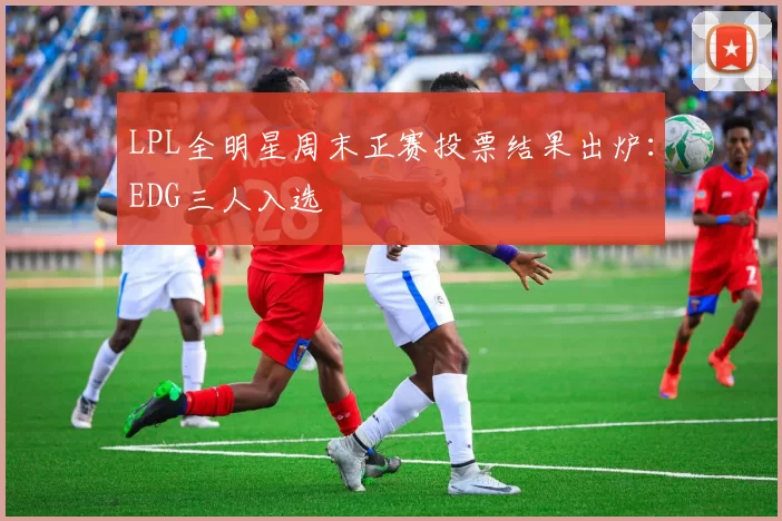 LPL全明星周末正赛投票结果出炉：EDG三人入选