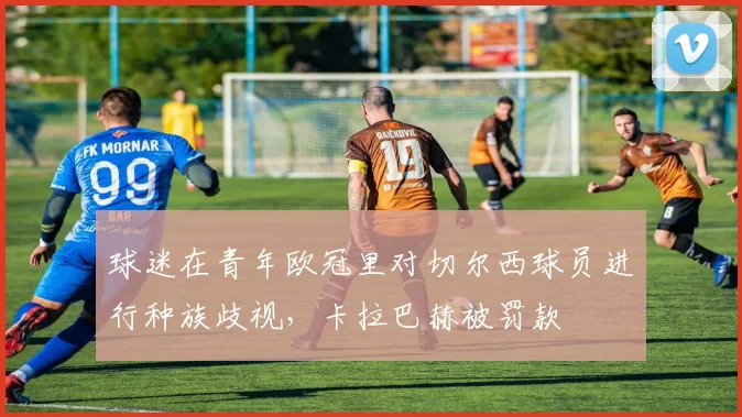 球迷在青年欧冠里对切尔西球员进行种族歧视，卡拉巴赫被罚款