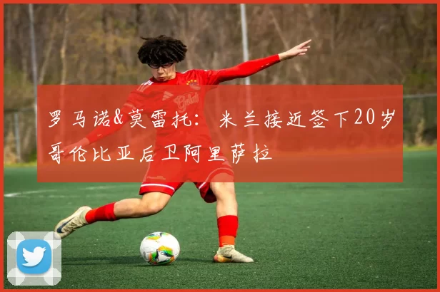 罗马诺&莫雷托：米兰接近签下20岁哥伦比亚后卫阿里萨拉