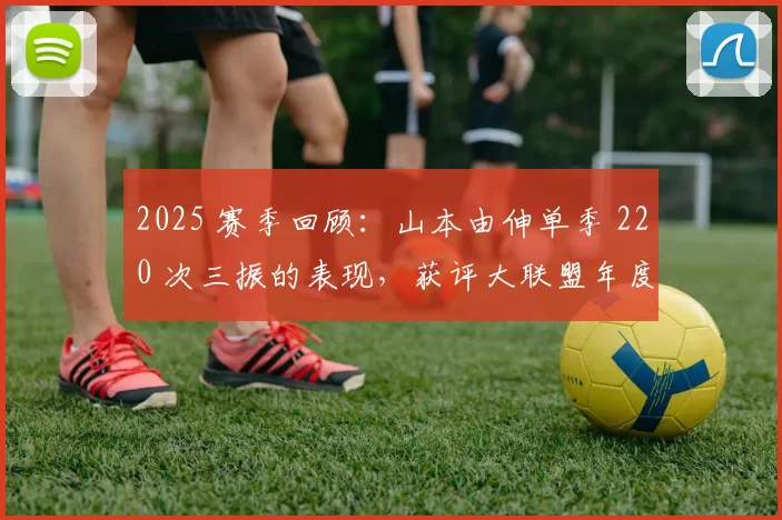 2025 赛季回顾：山本由伸单季 220 次三振的表现，获评大联盟年度“最令人窒息的控制力”