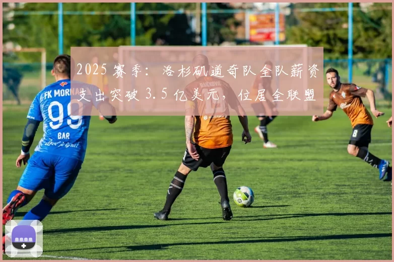 2025 赛季：洛杉矶道奇队全队薪资支出突破 3.5 亿美元，位居全联盟榜首