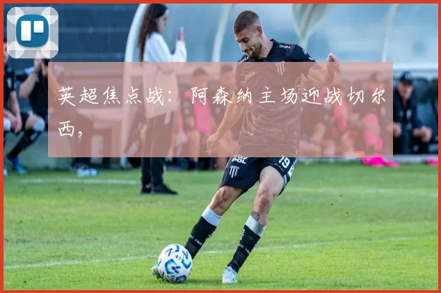 英超焦点战：阿森纳主场迎战切尔西,