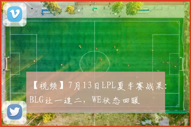 【视频】7月13日LPL夏季赛战果：BLG让一追二，WE状态回暖