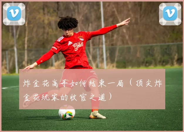 炸金花高手如何结束一局（顶尖炸金花玩家的收官之道）