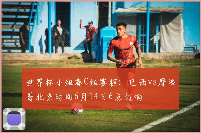 世界杯小组赛C组赛程：巴西vs摩洛哥北京时间6月14日6点打响
